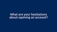 What are your hesitations about opening an account?
